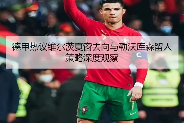 德甲热议维尔茨夏窗去向与勒沃库森留人策略深度观察