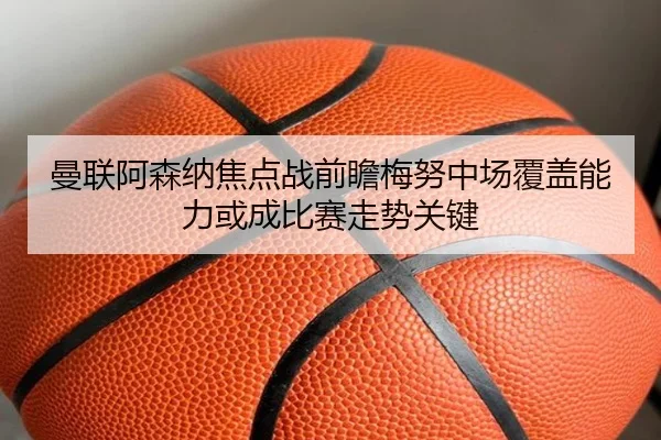 曼联阿森纳焦点战前瞻梅努中场覆盖能力或成比赛走势关键